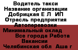 Водитель такси › Название организации ­ Добрицкая Е.Л, ИП › Отрасль предприятия ­ Автоперевозки › Минимальный оклад ­ 40 000 - Все города Работа » Вакансии   . Челябинская обл.,Аша г.